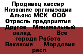 Продавец-кассир › Название организации ­ Альянс-МСК, ООО › Отрасль предприятия ­ Другое › Минимальный оклад ­ 25 000 - Все города Работа » Вакансии   . Мордовия респ.